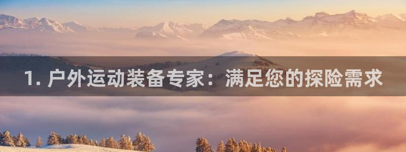 富联娱乐平台是什么软件：1. 户外运动装备专家：满足