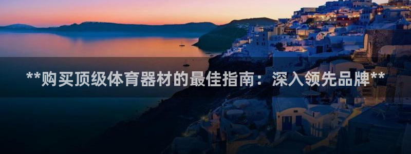 富联平台官网：**购买顶级体育器材的最佳指南：深入领