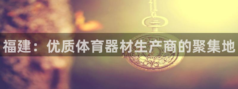 富联平台开户佣金多少：福建：优质体育器材生产商的聚集