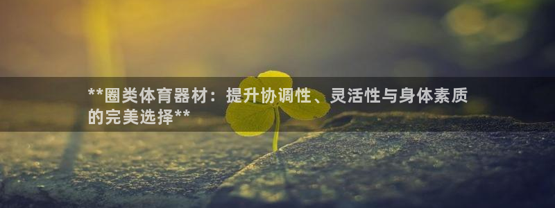 富联娱乐是真的吗还是假的：**圈类体育器材：提升协调