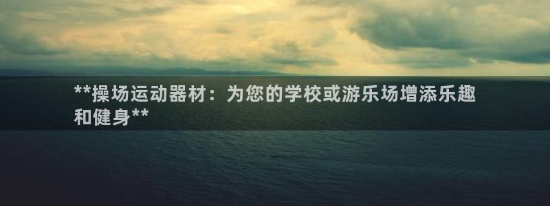 富联官方网站入口下载安卓：**操场运动器材：为您的学