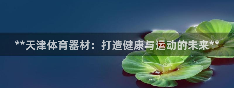 富联娱乐是骗局吗知乎：**天津体育器材：打造健康与运