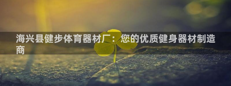 富联娱乐够7O777：海兴县健步体育器材厂：您的优质