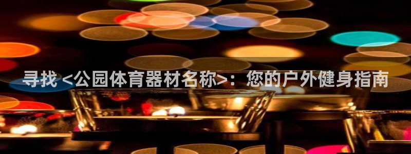 富联官网登录网址：寻找 <公园体育器材名称>：您的户