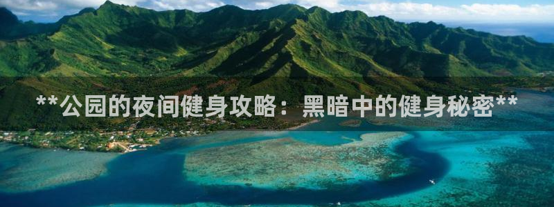 富联娱乐负责人电话：**公园的夜间健身攻略：黑暗中的