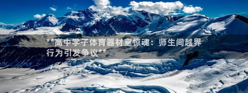 富联平台注册地址是哪里：**高中学子体育器材室惊魂：