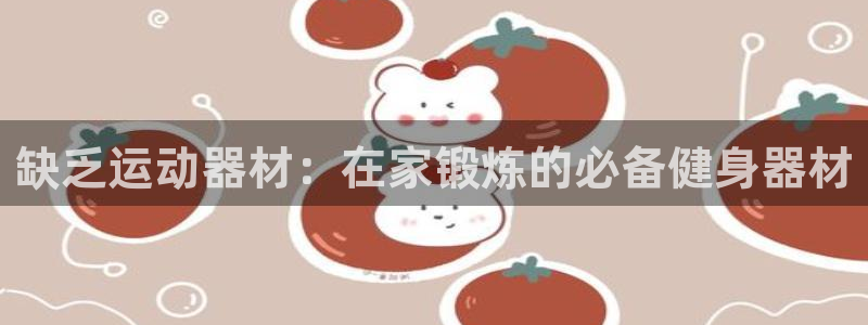 富联娱乐测速地址在哪：缺乏运动器材：在家锻炼的必备健