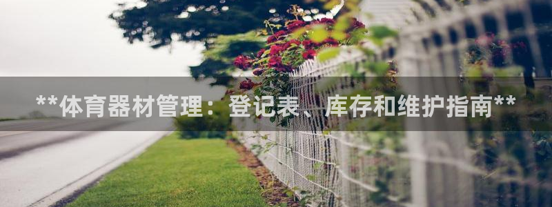 富联娱乐怎么样知乎：**体育器材管理：登记表、库存和