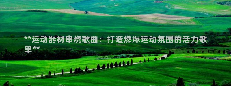 富联平台安装app：**运动器材串烧歌曲：打造燃爆运