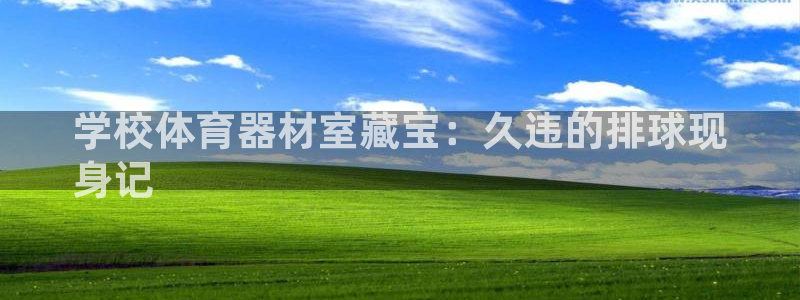 富联平台登录注册流程：学校体育器材室藏宝：久违的排球