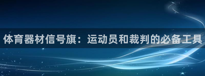 江西富联地产：体育器材信号旗：运动员和裁判的必备工具