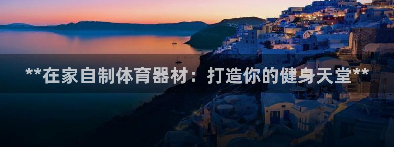 富联娱乐正规吗可靠吗：**在家自制体育器材：打造你的