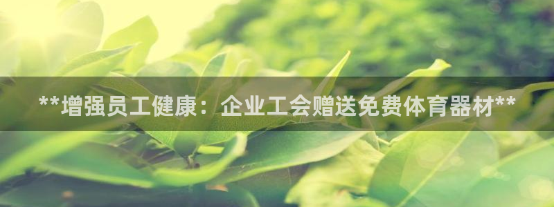 富联平台上级下级是什么：**增强员工健康：企业工会赠