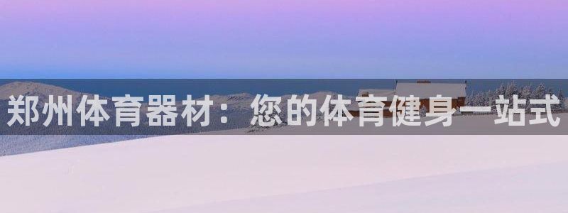 富联娱乐测速app：郑州体育器材：您的体育健身一站式
