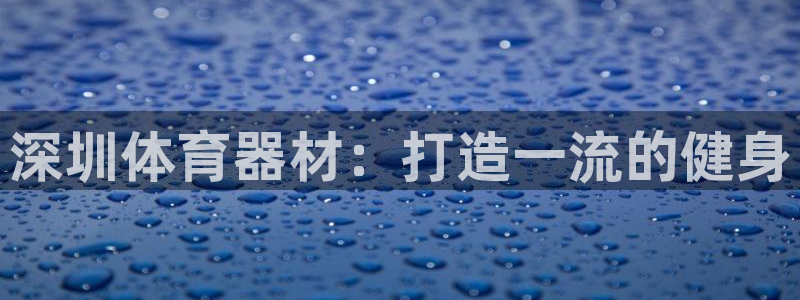 富联平台乙6.7.5.1.3.8：深圳体育器材：打造