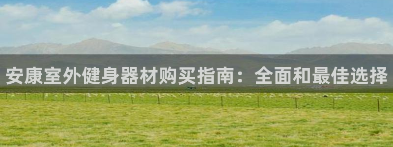 富联娱乐登录注册账号：安康室外健身器材购买指南：全面