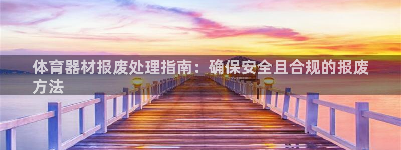 富联官方网站首页：体育器材报废处理指南：确保安全且合