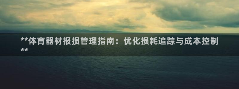 富联娱乐向 5o69I7：**体育器材报损管理指南：优化损耗