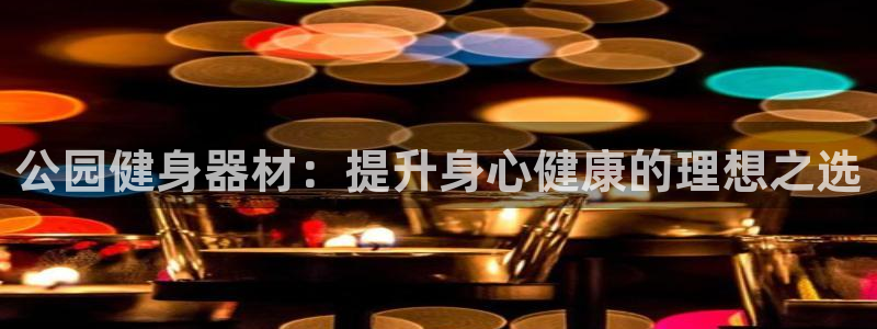 富联娱乐是骗局吗是真的吗：公园健身器材：提升身心健康
