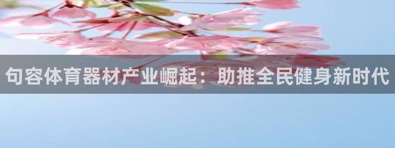 富联平台社7O777：句容体育器材产业崛起：助推全民