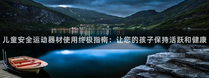 富联平台登陆：儿童安全运动器材使用终极指南：让您的孩子保持活