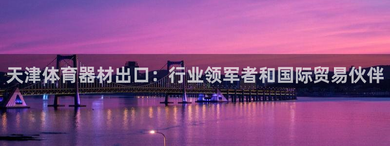 富联平台响7O777：天津体育器材出口：行业领军者和
