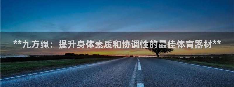 富联平台派7O777：**九方绳：提升身体素质和协调