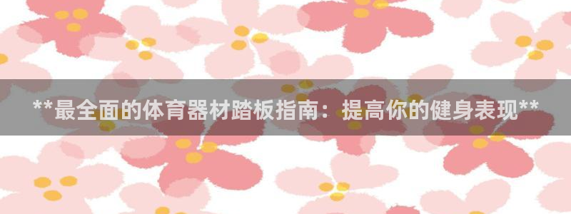 富联娱乐客服微信：**最全面的体育器材踏板指南：提高你的健身