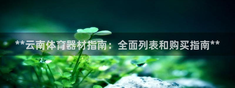 富联平台某7O777：**云南体育器材指南：全面列表