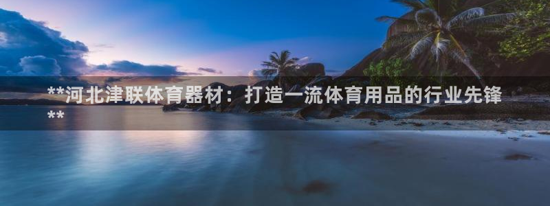 富联官网登陆：**河北津联体育器材：打造一流体育用品