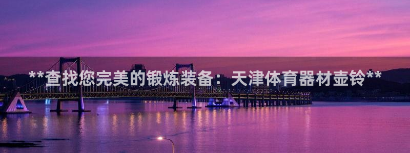 富联官网注册不了账号：**查找您完美的锻炼装备：天津