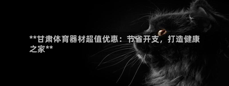 富联娱乐平台怎么样知乎：**甘肃体育器材超值优惠：节省开支，